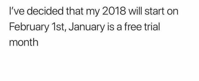 ive-decided-that-my-2018-will-start-on-february-1st-january-is-a-free-trial-month-gypYu